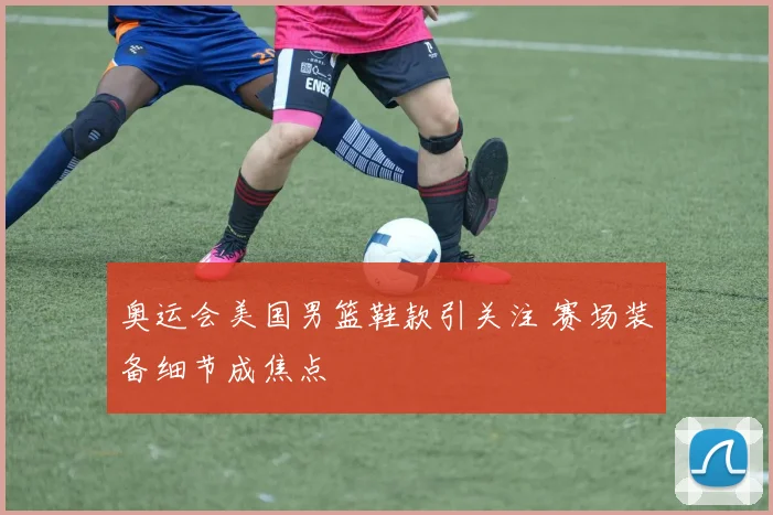 奥运会美国男篮鞋款引关注 赛场装备细节成焦点